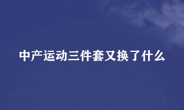 中产运动三件套又换了什么