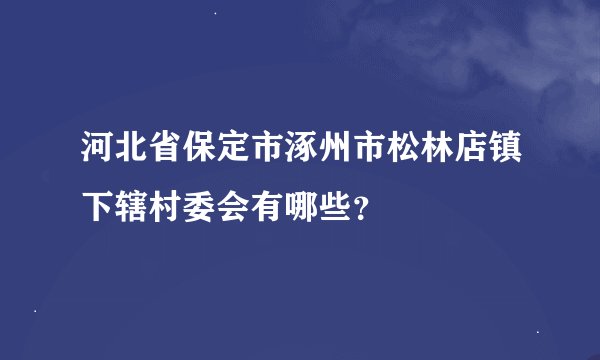 河北省保定市涿州市松林店镇下辖村委会有哪些？