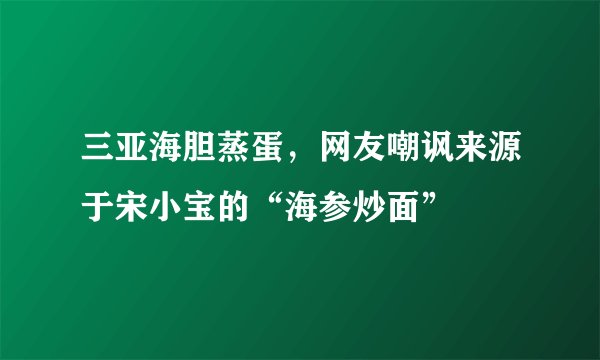 三亚海胆蒸蛋，网友嘲讽来源于宋小宝的“海参炒面”