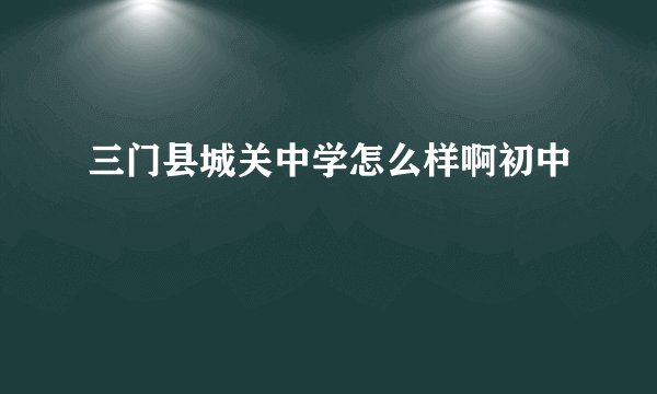 三门县城关中学怎么样啊初中