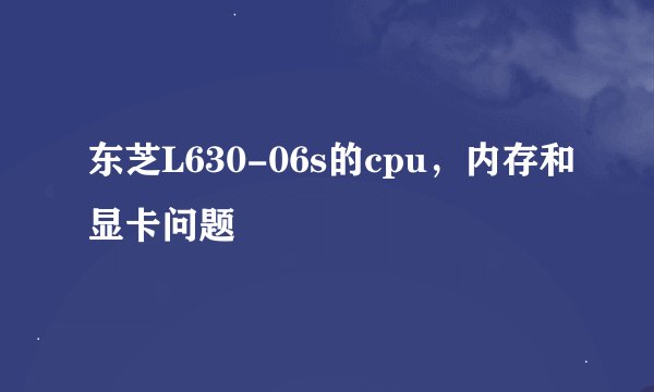 东芝L630-06s的cpu，内存和显卡问题
