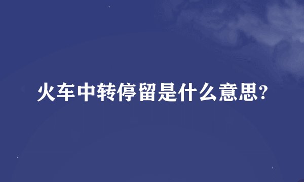 火车中转停留是什么意思?