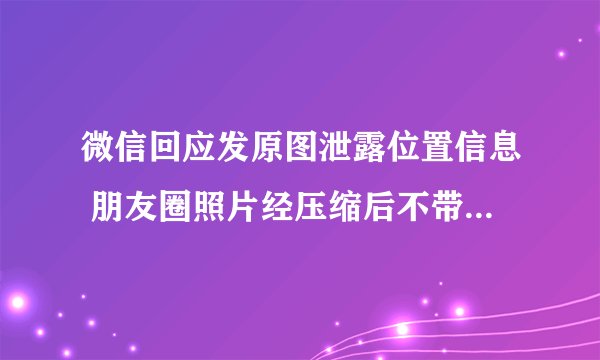 微信回应发原图泄露位置信息 朋友圈照片经压缩后不带位置信息