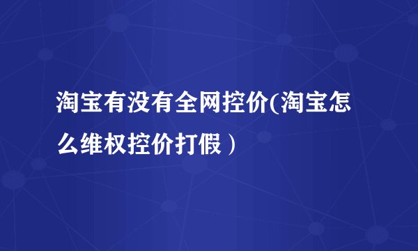 淘宝有没有全网控价(淘宝怎么维权控价打假）