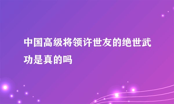 中国高级将领许世友的绝世武功是真的吗