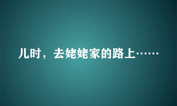 儿时，去姥姥家的路上……