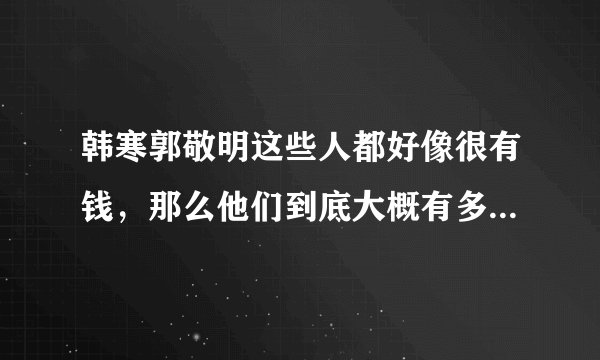 韩寒郭敬明这些人都好像很有钱，那么他们到底大概有多少钱呢？