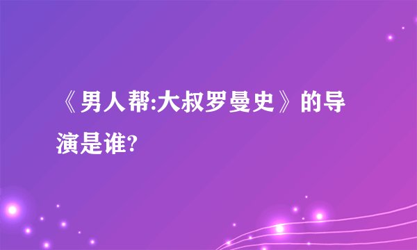 《男人帮:大叔罗曼史》的导演是谁?