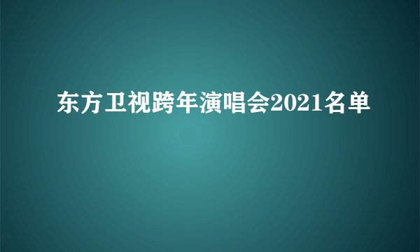 东方卫视跨年演唱会2021名单