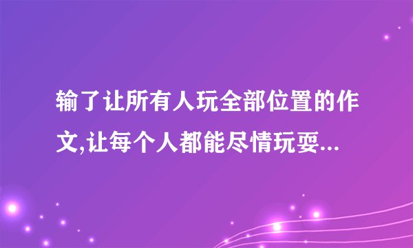 输了让所有人玩全部位置的作文,让每个人都能尽情玩耍的游戏玩法