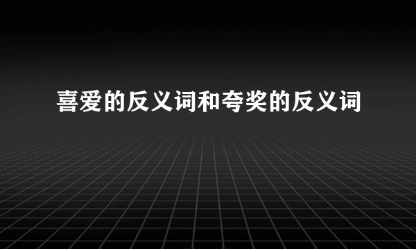 喜爱的反义词和夸奖的反义词