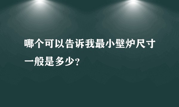 哪个可以告诉我最小壁炉尺寸一般是多少？