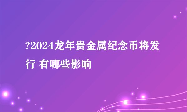 ?2024龙年贵金属纪念币将发行 有哪些影响