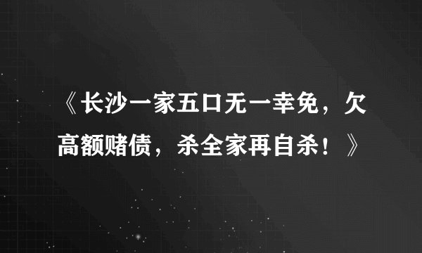 《长沙一家五口无一幸免，欠高额赌债，杀全家再自杀！》