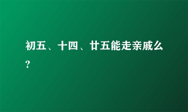 初五、十四、廿五能走亲戚么?