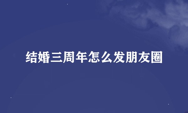 结婚三周年怎么发朋友圈