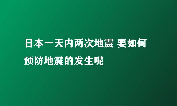 日本一天内两次地震 要如何预防地震的发生呢