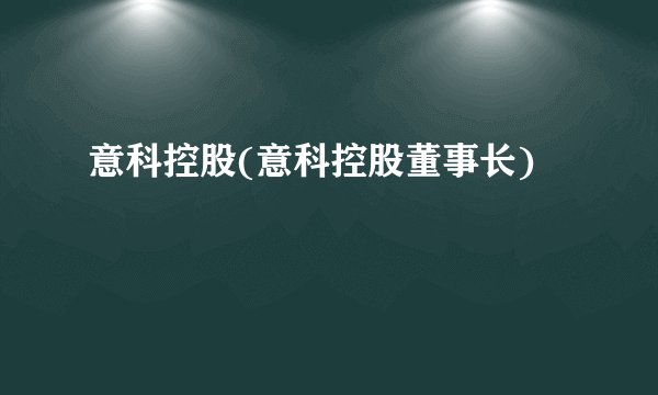 意科控股(意科控股董事长)