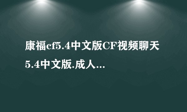康福cf5.4中文版CF视频聊天5.4中文版.成人房怎么下载