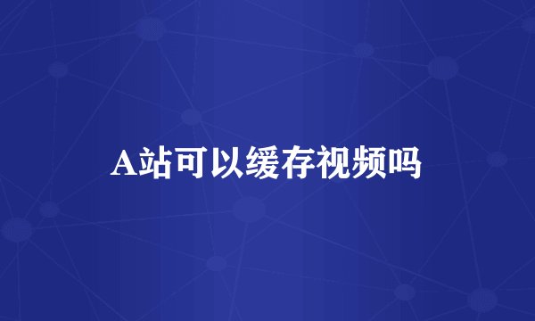 A站可以缓存视频吗