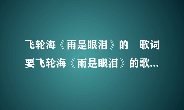 飞轮海《雨是眼泪》的　歌词要飞轮海《雨是眼泪》的歌词　　　　　小