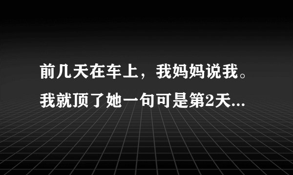 前几天在车上，我妈妈说我。我就顶了她一句可是第2天她还和我说话，从第3天前她都不和我说了，我该怎么办