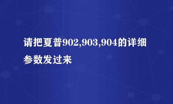 请把夏普902,903,904的详细参数发过来