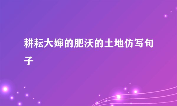 耕耘大婶的肥沃的土地仿写句子