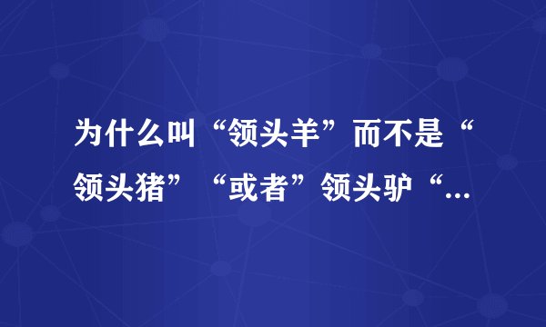 为什么叫“领头羊”而不是“领头猪”“或者”领头驴“？有什么典故吗