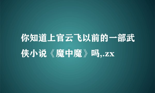 你知道上官云飞以前的一部武侠小说《魔中魔》吗,.zx