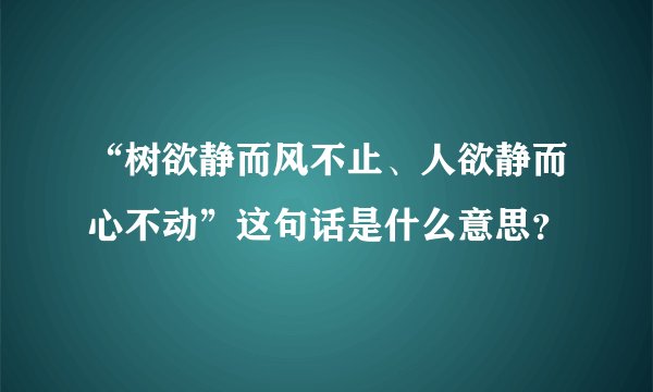 “树欲静而风不止、人欲静而心不动”这句话是什么意思？