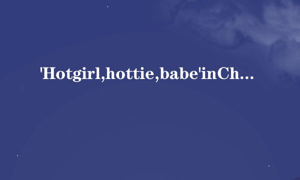 'Hotgirl,hottie,babe'inChinese?W