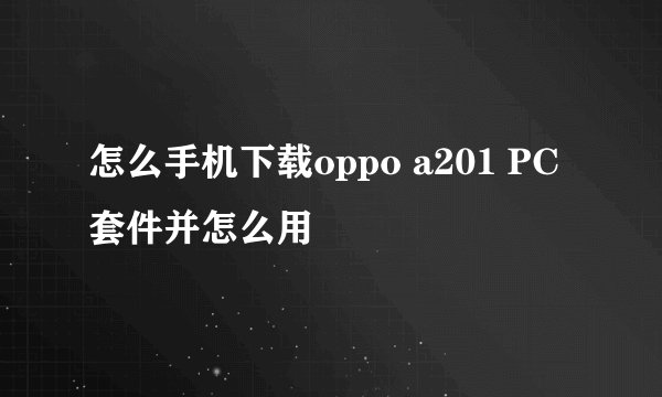 怎么手机下载oppo a201 PC套件并怎么用
