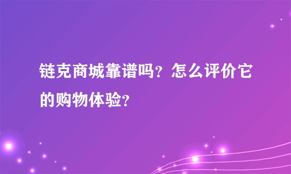 链克商城靠谱吗？怎么评价它的购物体验？