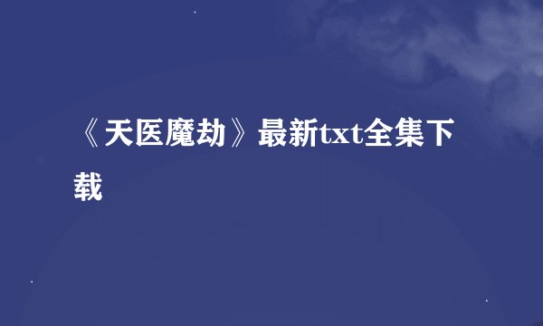 《天医魔劫》最新txt全集下载