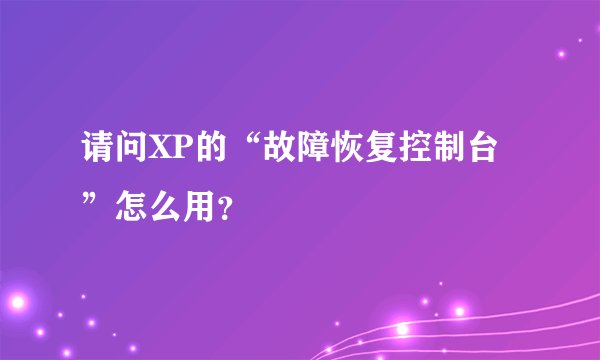 请问XP的“故障恢复控制台”怎么用?