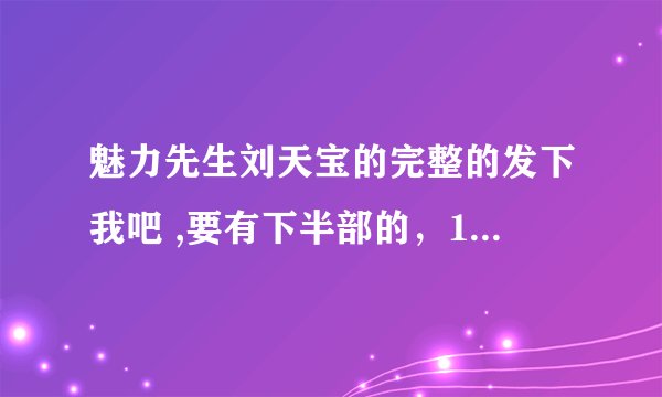 魅力先生刘天宝的完整的发下我吧 ,要有下半部的，1454127149@qq.com