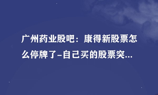 广州药业股吧:康得新股票怎么停牌了-自己买的股票突然被告知停牌,该怎么办
