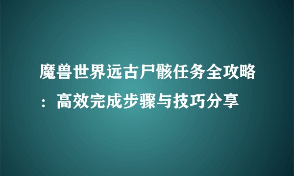 魔兽世界远古尸骸任务全攻略：高效完成步骤与技巧分享