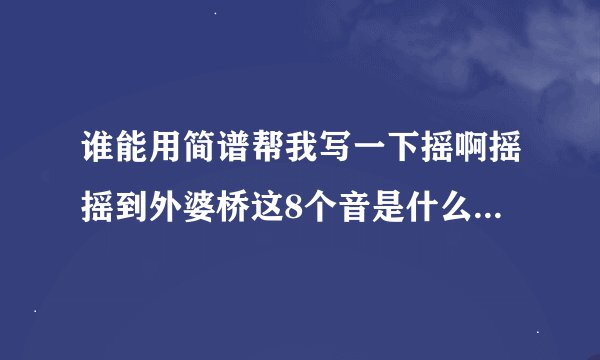 谁能用简谱帮我写一下摇啊摇摇到外婆桥这8个音是什么急!!!