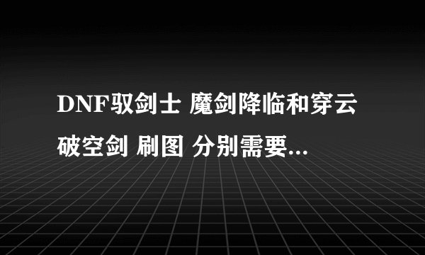 DNF驭剑士 魔剑降临和穿云破空剑 刷图 分别需要加满吗…PK呢??