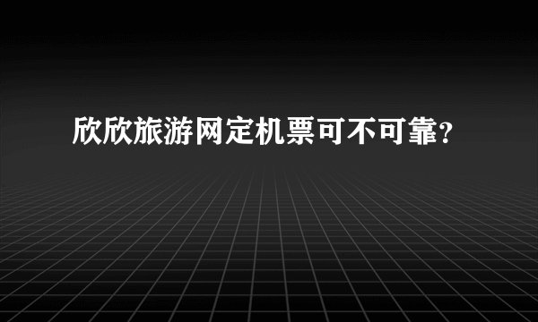 欣欣旅游网定机票可不可靠？