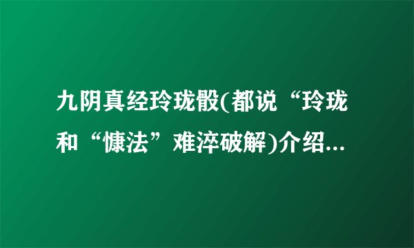 九阴真经玲珑骰(都说“玲珑和“慷法”难淬破解)介绍_九阴真经玲珑骰(都说“玲珑和“慷法”难淬破解)是什么