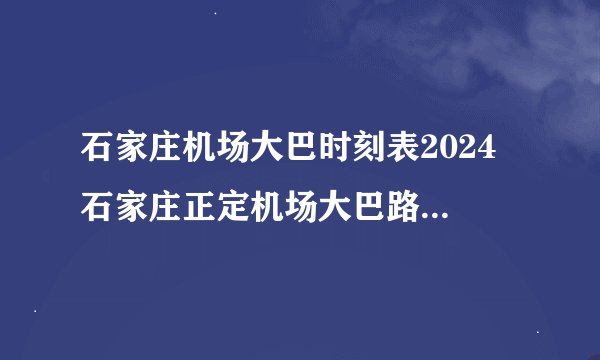 石家庄机场大巴时刻表2024 石家庄正定机场大巴路线及时刻表 石家庄市机场大巴站点