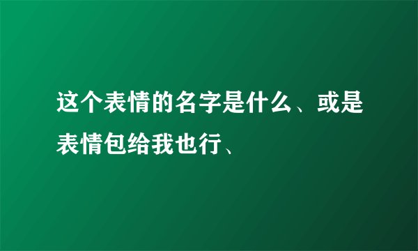 这个表情的名字是什么、或是表情包给我也行、