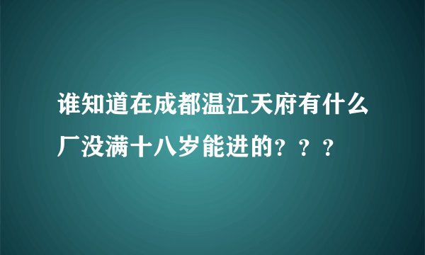 谁知道在成都温江天府有什么厂没满十八岁能进的???