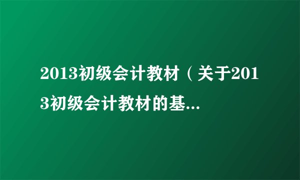 2013初级会计教材（关于2013初级会计教材的基本详情介绍）