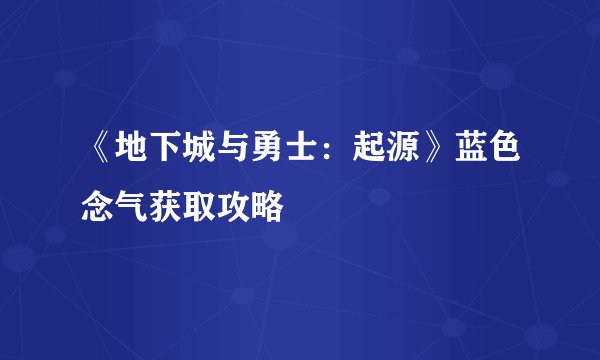 《地下城与勇士：起源》蓝色念气获取攻略