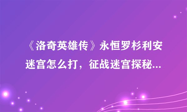 《洛奇英雄传》永恒罗杉利安迷宫怎么打，征战迷宫探秘无尽冒险！