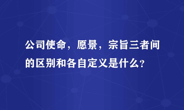 公司使命，愿景，宗旨三者间的区别和各自定义是什么？